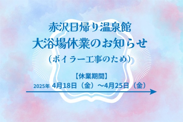 赤沢日帰り温泉館 休館のお知らせ（4/18～4/25）